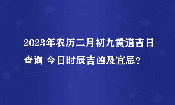 2023年农历二月初九黄道吉日查询 今日时辰吉凶及宜忌？