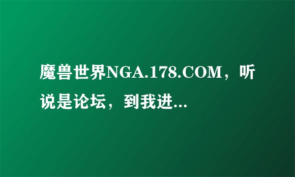 魔兽世界NGA.178.COM，听说是论坛，到我进了网站并没有啊，真的不懂那个 NGA是什么要下载吗