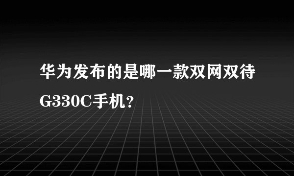 华为发布的是哪一款双网双待G330C手机？