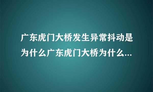 广东虎门大桥发生异常抖动是为什么广东虎门大桥为什么会发生异常抖动