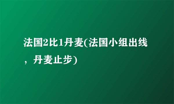 法国2比1丹麦(法国小组出线，丹麦止步)