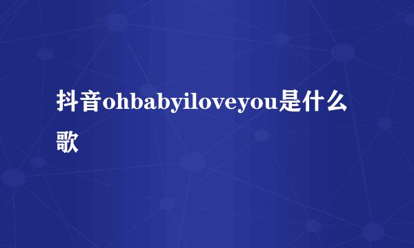 抖音ohbabyiloveyou是什么歌