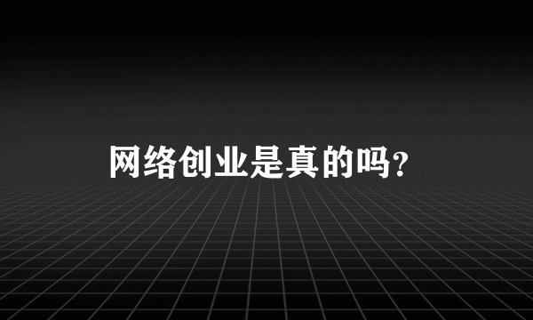 网络创业是真的吗？