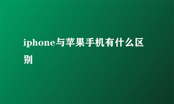 iphone与苹果手机有什么区别