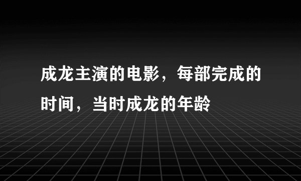 成龙主演的电影，每部完成的时间，当时成龙的年龄