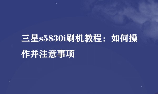 三星s5830i刷机教程：如何操作并注意事项