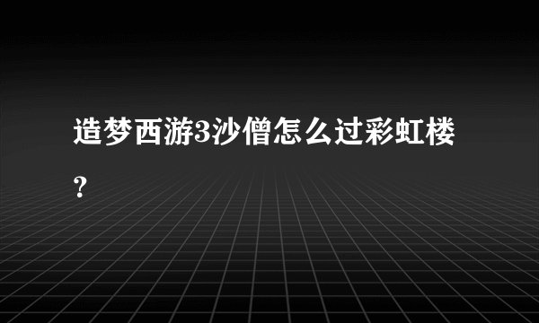 造梦西游3沙僧怎么过彩虹楼？