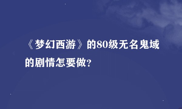 《梦幻西游》的80级无名鬼域的剧情怎要做？