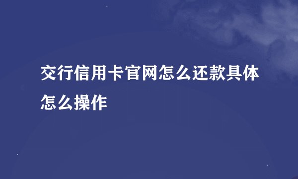 交行信用卡官网怎么还款具体怎么操作