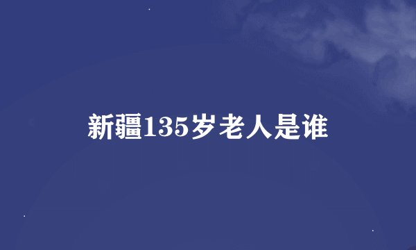 新疆135岁老人是谁