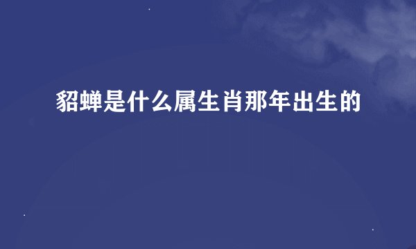 貂蝉是什么属生肖那年出生的