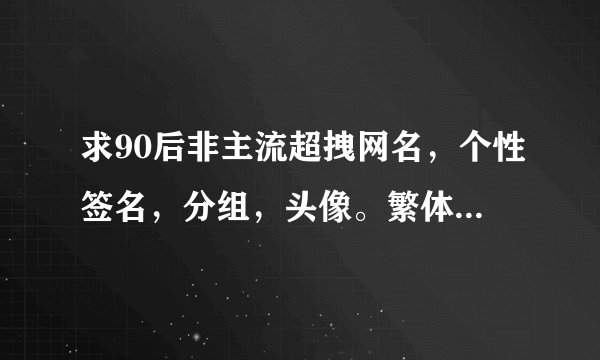 求90后非主流超拽网名，个性签名，分组，头像。繁体字带符号。谢谢