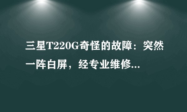 三星T220G奇怪的故障：突然一阵白屏，经专业维修人员检测，电源板未发现问题，问题集中在驱动板。