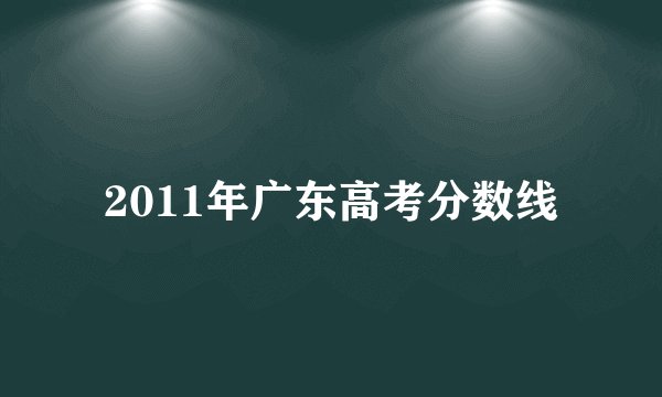 2011年广东高考分数线