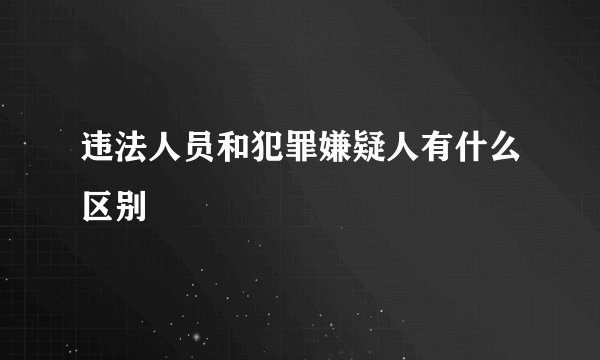 违法人员和犯罪嫌疑人有什么区别