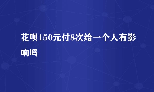 花呗150元付8次给一个人有影响吗