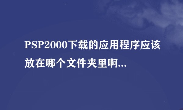 PSP2000下载的应用程序应该放在哪个文件夹里啊，为什么转换的MP4文件不能播放，应该放在哪个文件夹里