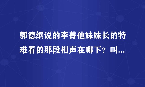 郭德纲说的李菁他妹妹长的特难看的那段相声在哪下？叫什么名字啊？