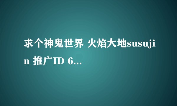求个神鬼世界 火焰大地susujin 推广ID 6721251G010906009009250S3fff82