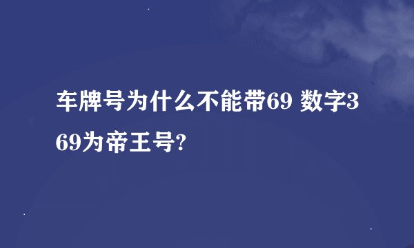 车牌号为什么不能带69 数字369为帝王号?