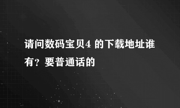 请问数码宝贝4 的下载地址谁有？要普通话的