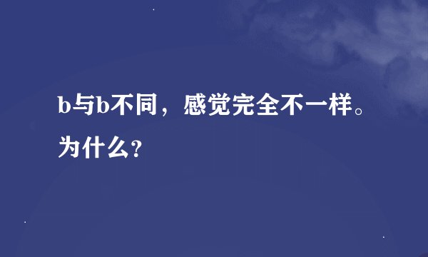 b与b不同，感觉完全不一样。为什么？