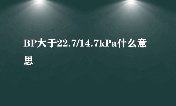BP大于22.7/14.7kPa什么意思