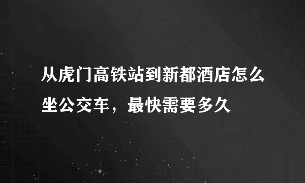 从虎门高铁站到新都酒店怎么坐公交车，最快需要多久