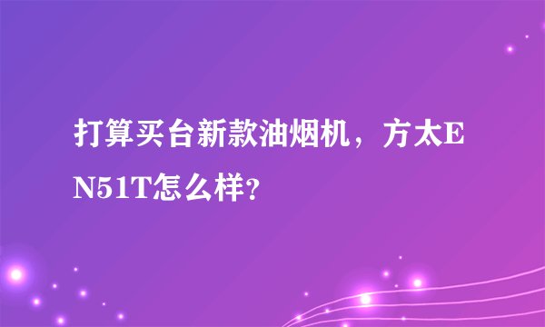 打算买台新款油烟机，方太EN51T怎么样？