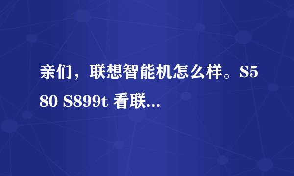 亲们，联想智能机怎么样。S580 S899t 看联想的性价比还行。就是不知道质量怎么样。