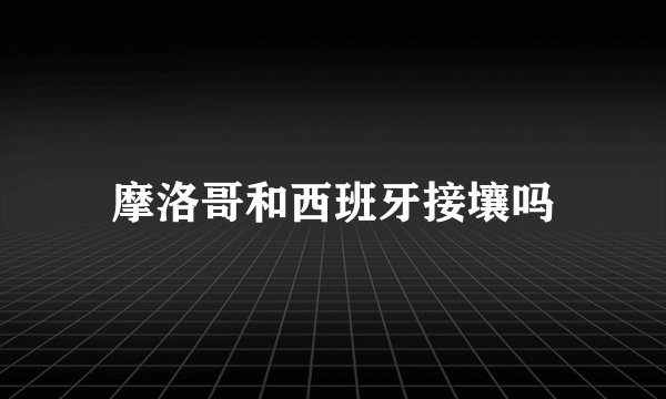 摩洛哥和西班牙接壤吗