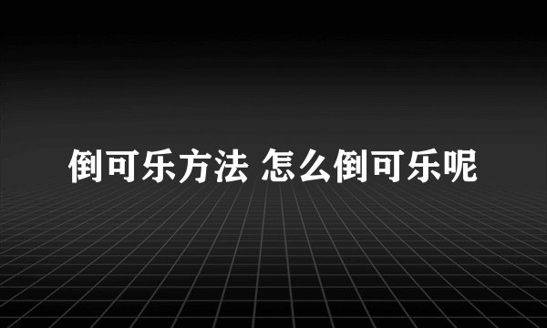 倒可乐方法 怎么倒可乐呢