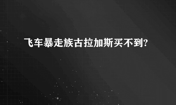 飞车暴走族古拉加斯买不到?