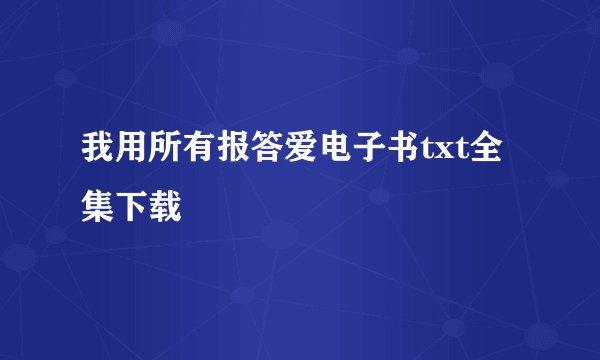 我用所有报答爱电子书txt全集下载