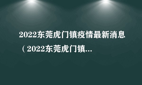 2022东莞虎门镇疫情最新消息（2022东莞虎门镇疫情最新消息通知）