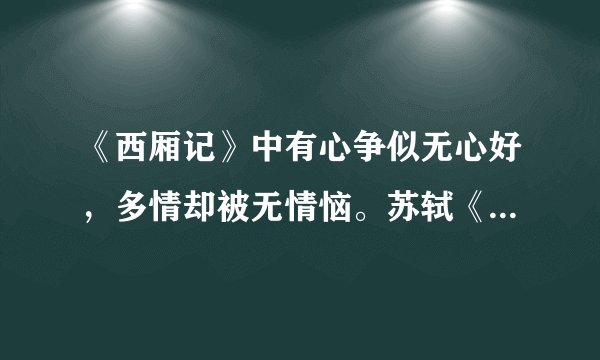 《西厢记》中有心争似无心好，多情却被无情恼。苏轼《春景》中笑声不闻声渐悄，多情却被无情恼。