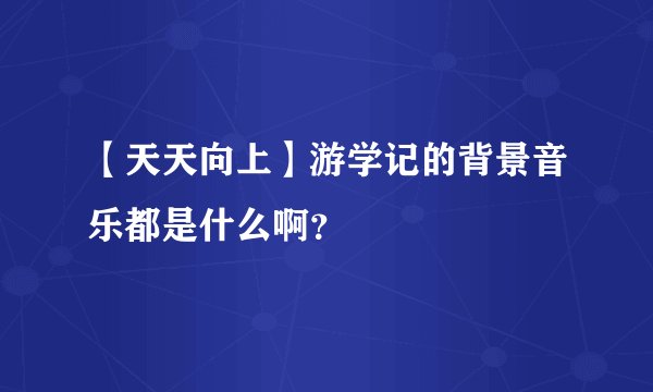 【天天向上】游学记的背景音乐都是什么啊？