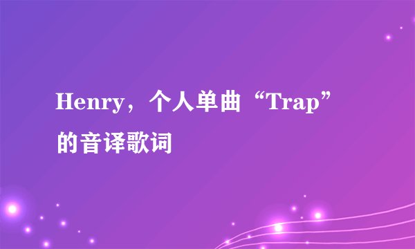 Henry,个人单曲“Trap”的音译歌词