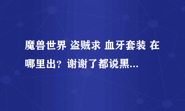 魔兽世界 盗贼求 血牙套装 在哪里出？谢谢了都说黑翼之巢，可好像我没有找到黑翼之巢呀？