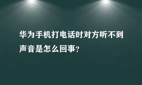 华为手机打电话时对方听不到声音是怎么回事？