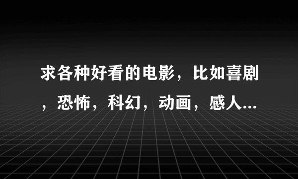 求各种好看的电影，比如喜剧，恐怖，科幻，动画，感人，等等。答题请归类，还有后面加上高清下载地址~~