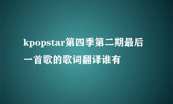 kpopstar第四季第二期最后一首歌的歌词翻译谁有