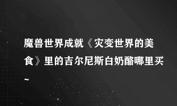 魔兽世界成就《灾变世界的美食》里的吉尔尼斯白奶酪哪里买~