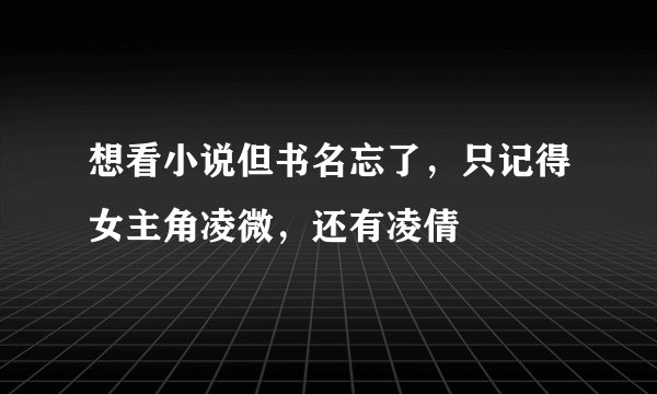 想看小说但书名忘了，只记得女主角凌微，还有凌倩
