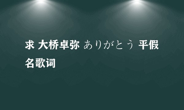 求 大桥卓弥 ありがとう 平假名歌词