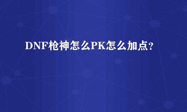 DNF枪神怎么PK怎么加点？