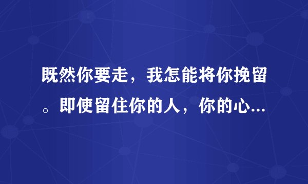 既然你要走，我怎能将你挽留。即使留住你的人，你的心，也在远方浮游。这首诗是谁写的？求完整版。