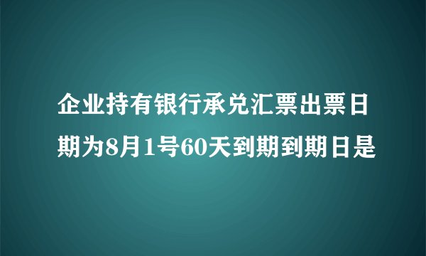 企业持有银行承兑汇票出票日期为8月1号60天到期到期日是