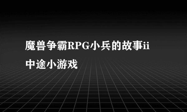 魔兽争霸RPG小兵的故事ii 中途小游戏