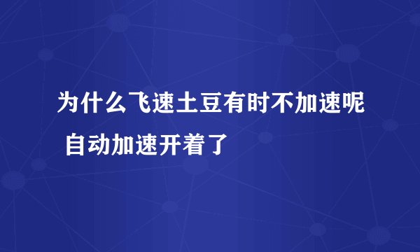 为什么飞速土豆有时不加速呢 自动加速开着了